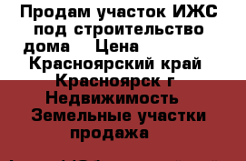 Продам участок ИЖС под строительство дома. › Цена ­ 200 000 - Красноярский край, Красноярск г. Недвижимость » Земельные участки продажа   